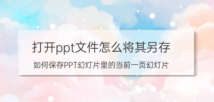 打开ppt文件怎么将其另存 如何保存PPT幻灯片里的当前一页幻灯片？